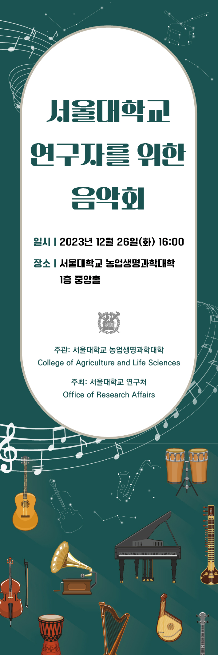 서울대학교 연구자를 위한 음악회 일시 2023년 12월 26일(화) 16:00 장소 | 서울대학교 농업생명과학대학 1층 중앙홀 주관: 서울대학교 농업생명과학대학 College of Agriculture and Life Sciences 주최: 서울대학교 연구처 Office of Research Affairs